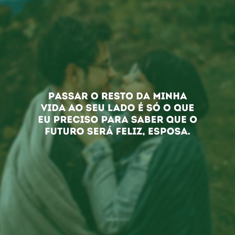 Passar o resto da minha vida ao seu lado é só o que eu preciso para saber que o futuro será feliz, esposa.