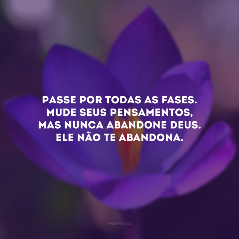 Passe por todas as fases. Mude seus pensamentos, mas nunca abandone Deus. Ele não te abandona.