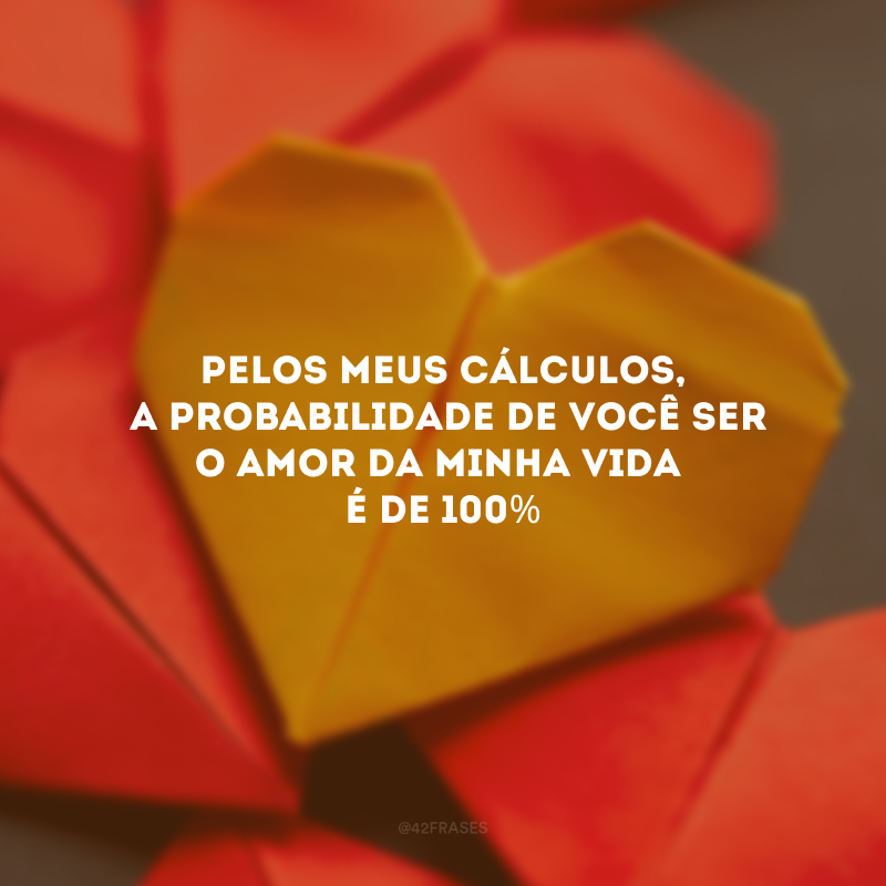 Pelos meus cálculos, a probabilidade de você ser o amor da minha vida é de 100% 