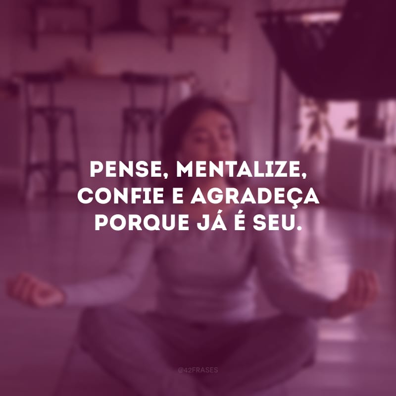 Pense, mentalize, confie e agradeça porque já é seu.