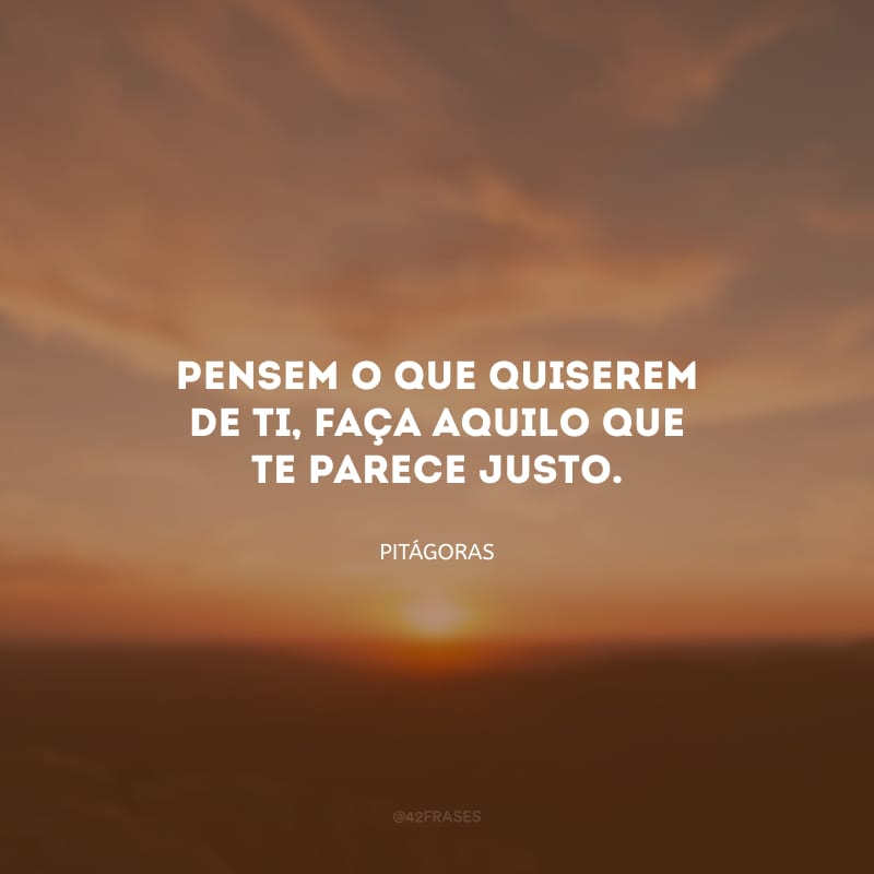 Pensem o que quiserem de ti, faça aquilo que te parece justo.