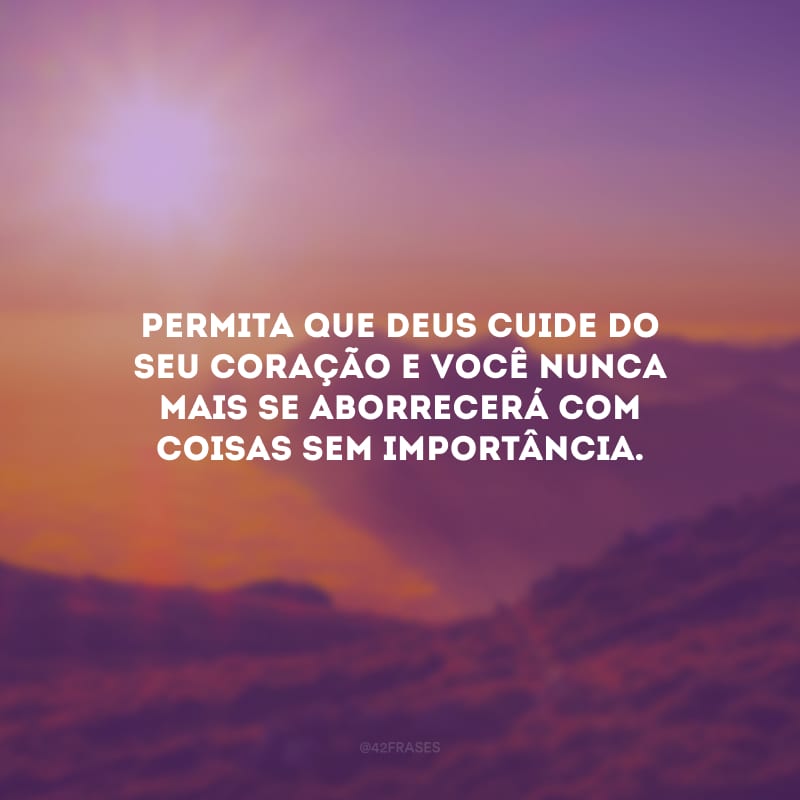 Permita que Deus cuide do seu coração e você nunca mais se aborrecerá com coisas sem importância.