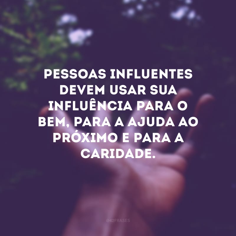 Pessoas influentes devem usar sua influência para o bem, para a ajuda ao próximo e para a caridade.