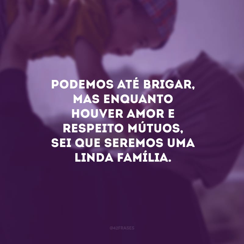 Podemos até brigar, mas enquanto houver amor e respeito mútuos, sei que seremos uma linda família. 