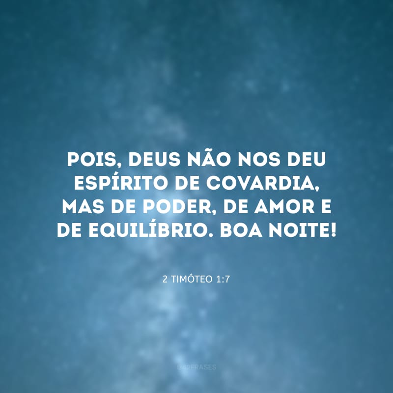 Pois, Deus não nos deu espírito de covardia, mas de poder, de amor e de equilíbrio. Boa noite!