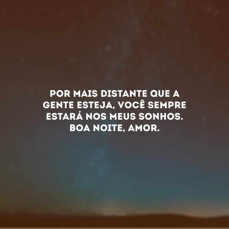 Por mais distante que a gente esteja, você sempre estará nos meus sonhos. Boa noite, amor.