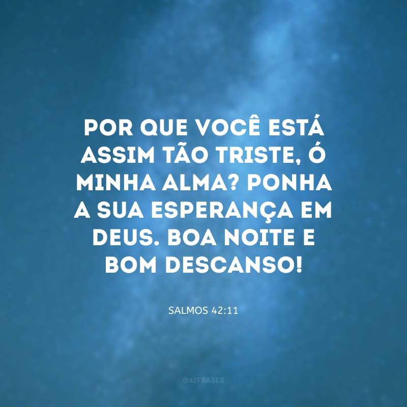 Por que você está assim tão triste, ó minha alma? Ponha a sua esperança em Deus. Boa noite e bom descanso!