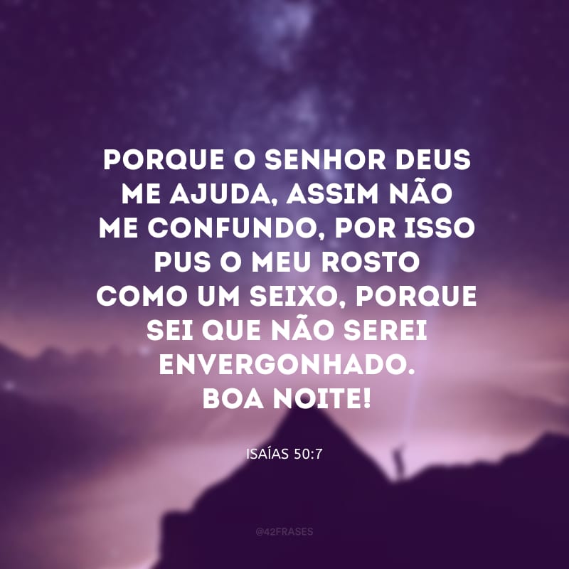 Porque o Senhor Deus me ajuda, assim não me confundo, por isso pus o meu rosto como um seixo, porque sei que não serei envergonhado. Boa noite!