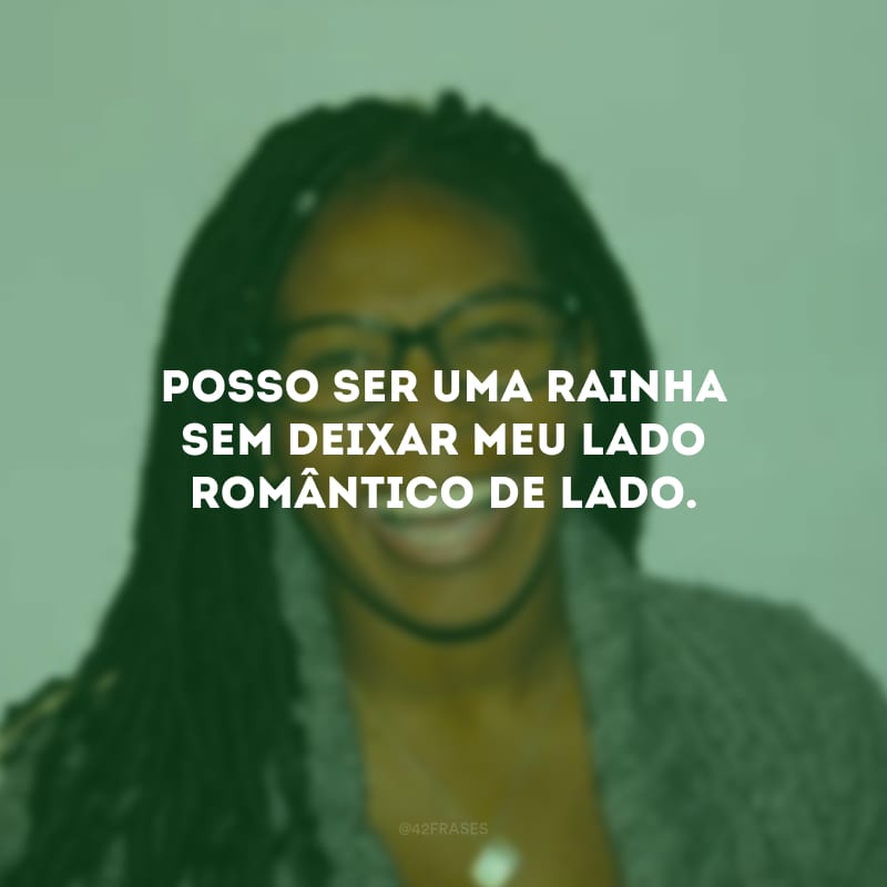 Posso ser uma rainha sem deixar meu lado romântico de lado.