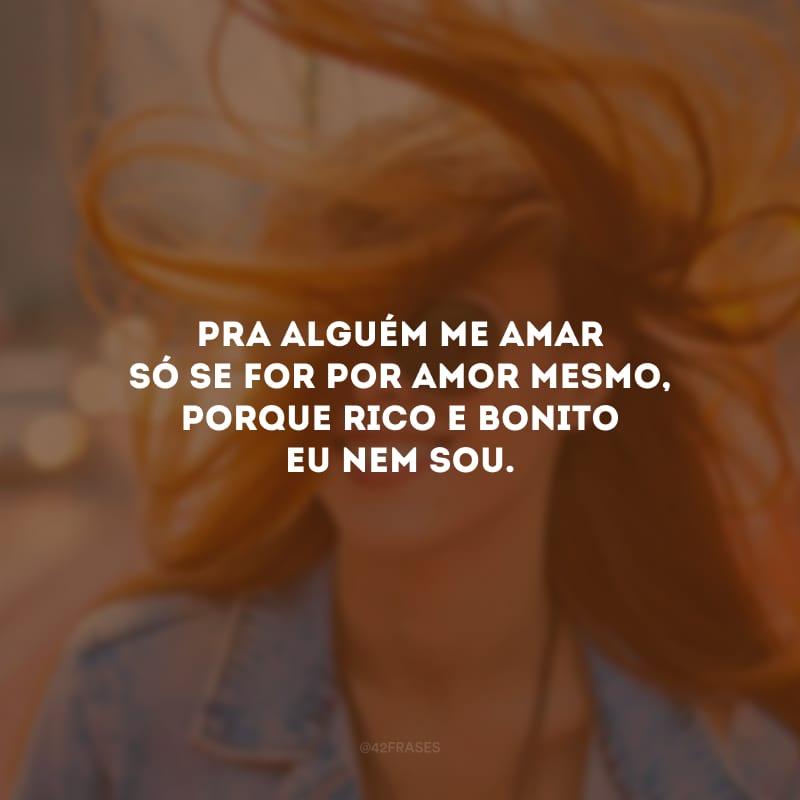 Pra alguém me amar só se for por amor mesmo, porque rico e bonito eu nem sou.