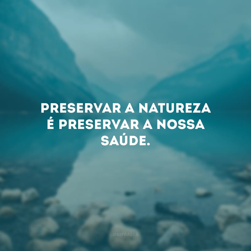 Preservar a natureza é preservar a nossa saúde.
