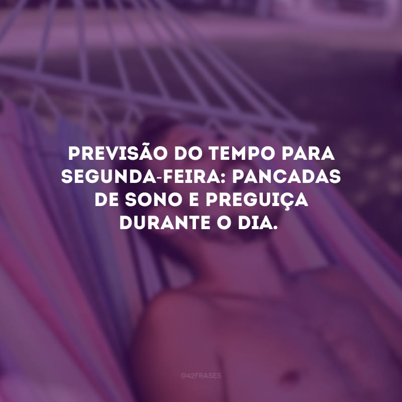 Previsão do tempo para segunda-feira: pancadas de sono e preguiça durante o dia.
