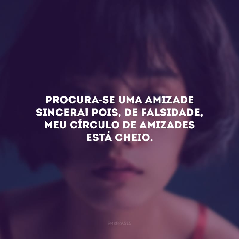 Procura-se uma amizade sincera! Pois, de falsidade, meu círculo de amizades está cheio.