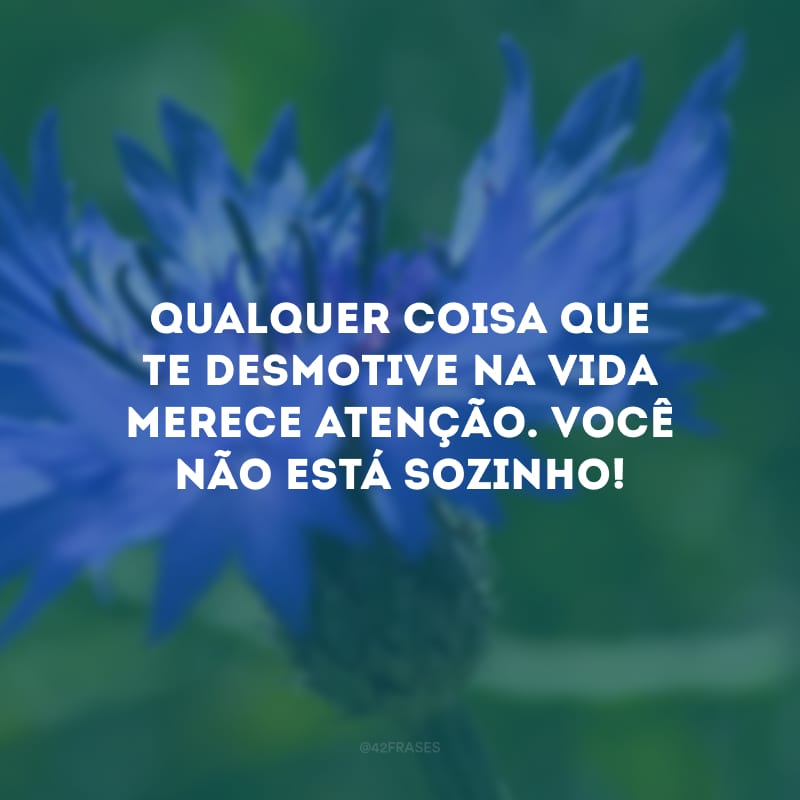 Qualquer coisa que te desmotive na vida merece atenção. Você não está sozinho! 