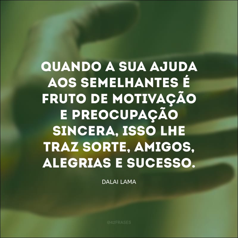 Quando a sua ajuda aos semelhantes é fruto de motivação e preocupação sincera, isso lhe traz sorte, amigos, alegrias e sucesso.