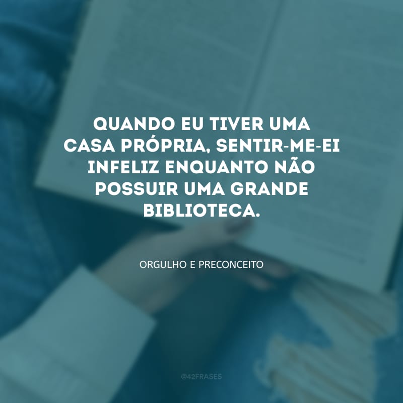 Quando eu tiver uma casa própria, sentir-me-ei infeliz enquanto não possuir uma grande biblioteca.