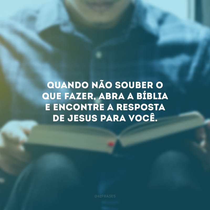 Quando não souber o que fazer, abra a bíblia e encontre a resposta de Jesus para você.