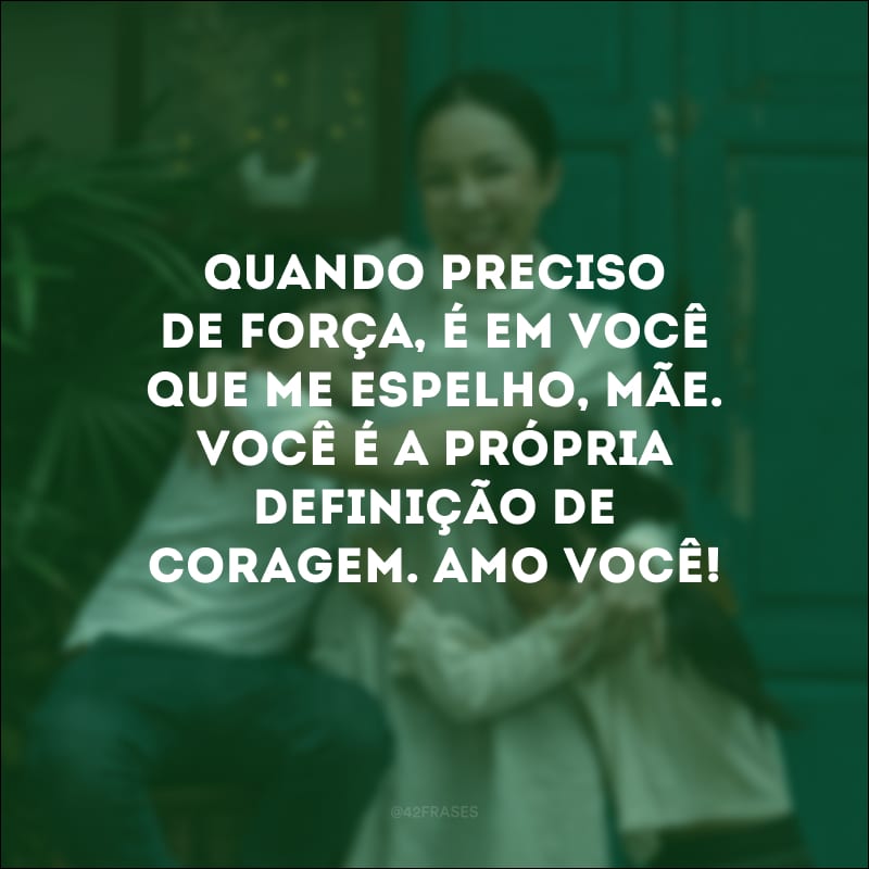 Quando preciso de força, é em você que me espelho, mãe. Você é a própria definição de coragem. Amo você!