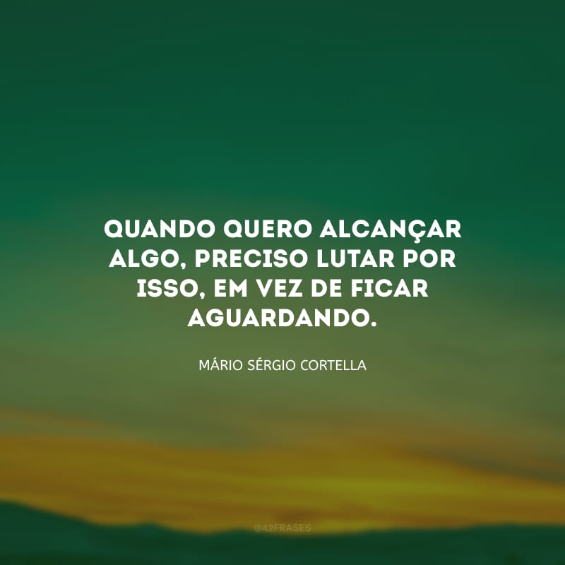 Quando quero alcançar algo, preciso lutar por isso, em vez de ficar aguardando.