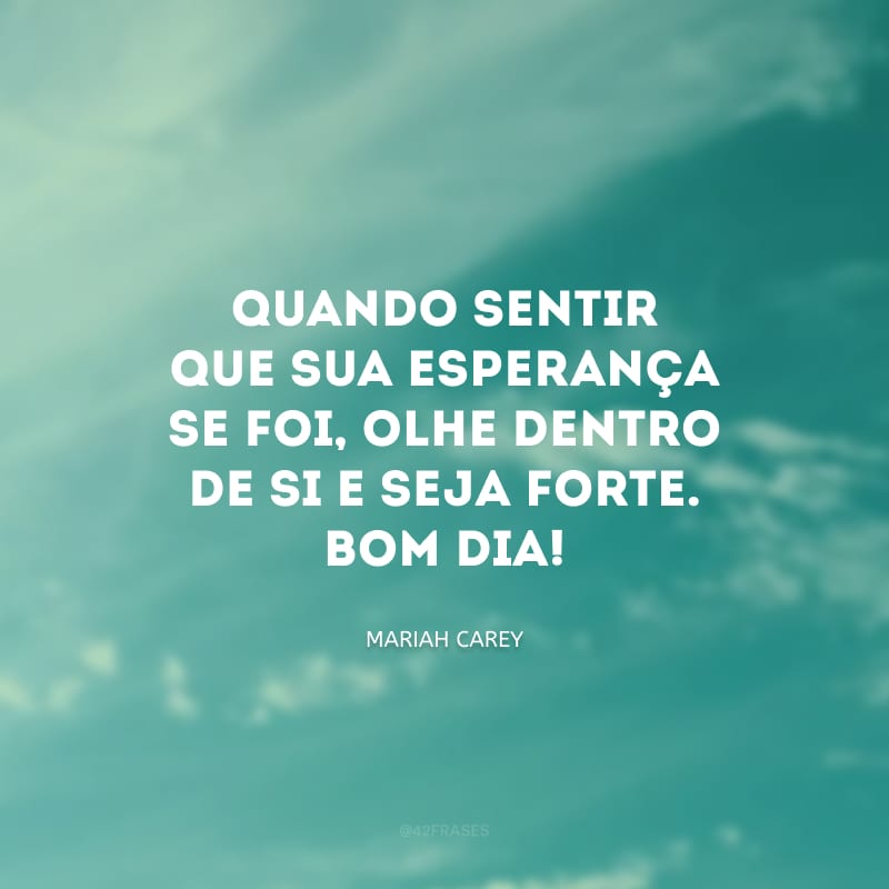 Quando sentir que sua esperança se foi, olhe dentro de si e seja forte. Bom dia! 