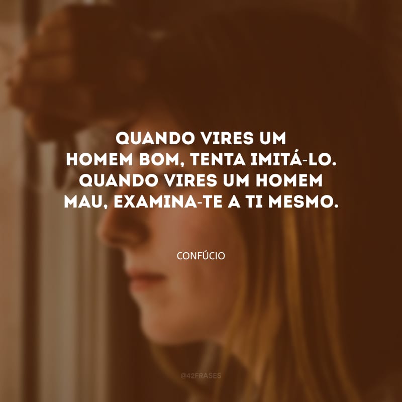 Quando vires um homem bom, tenta imitá-lo. Quando vires um homem mau, examina-te a ti mesmo.