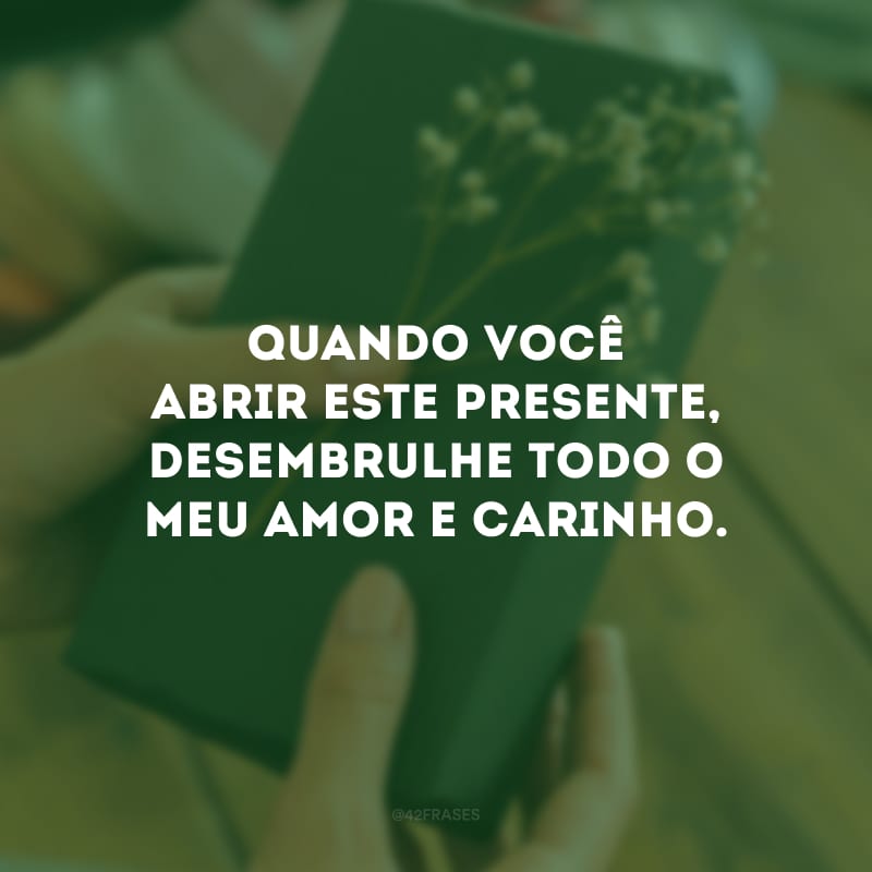 Quando você abrir este presente, desembrulhe todo o meu amor e carinho.