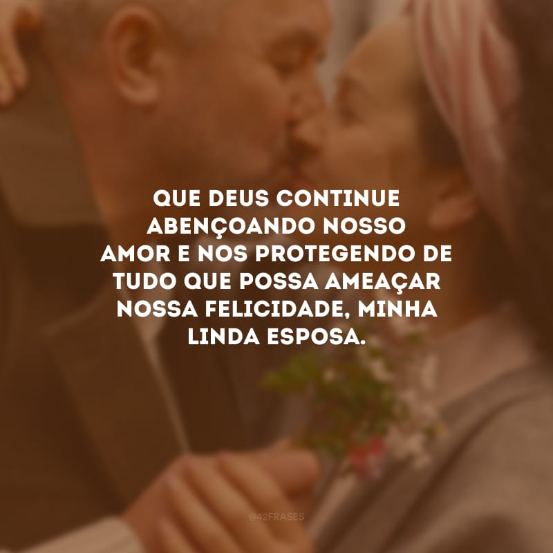 Que Deus continue abençoando nosso amor e nos protegendo de tudo que possa ameaçar nossa felicidade, minha linda esposa.