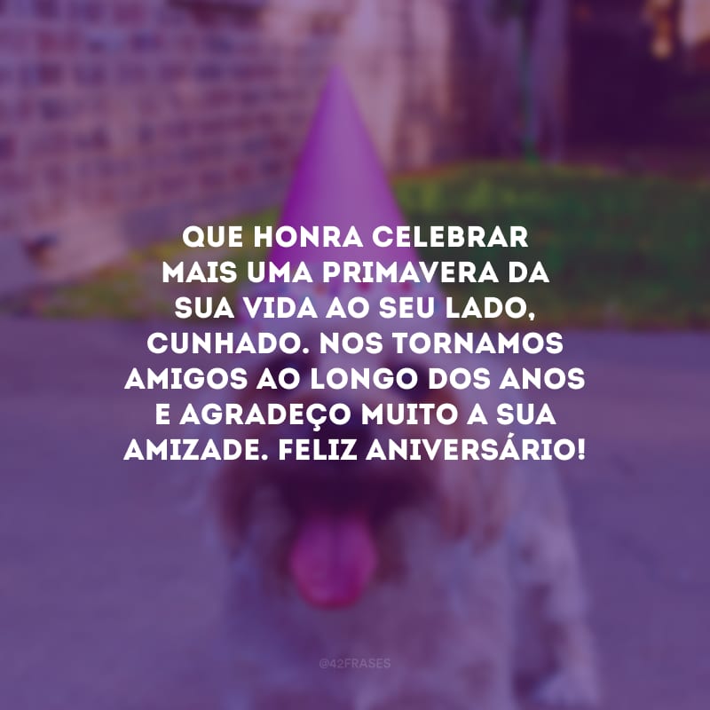 Que honra celebrar mais uma primavera da sua vida ao seu lado, cunhado. Nos tornamos amigos ao longo dos anos e agradeço muito a sua amizade. Feliz aniversário!