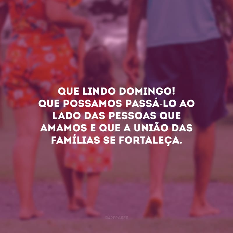 Que lindo domingo! Que possamos passá-lo ao lado das pessoas que amamos e que a união das famílias se fortaleça.