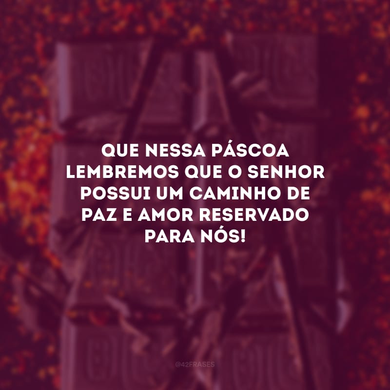 Que nessa Páscoa lembremos que o Senhor possui um caminho de paz e amor reservado para nós!