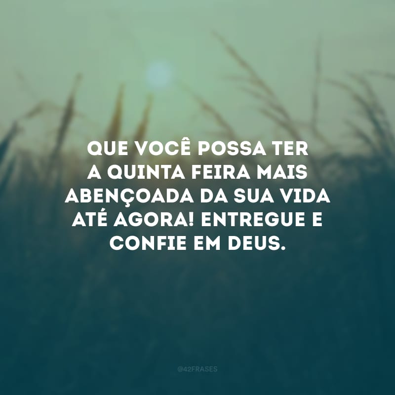 Que você possa ter a quinta-feira mais abençoada da sua vida até agora! Entregue e confie em Deus.