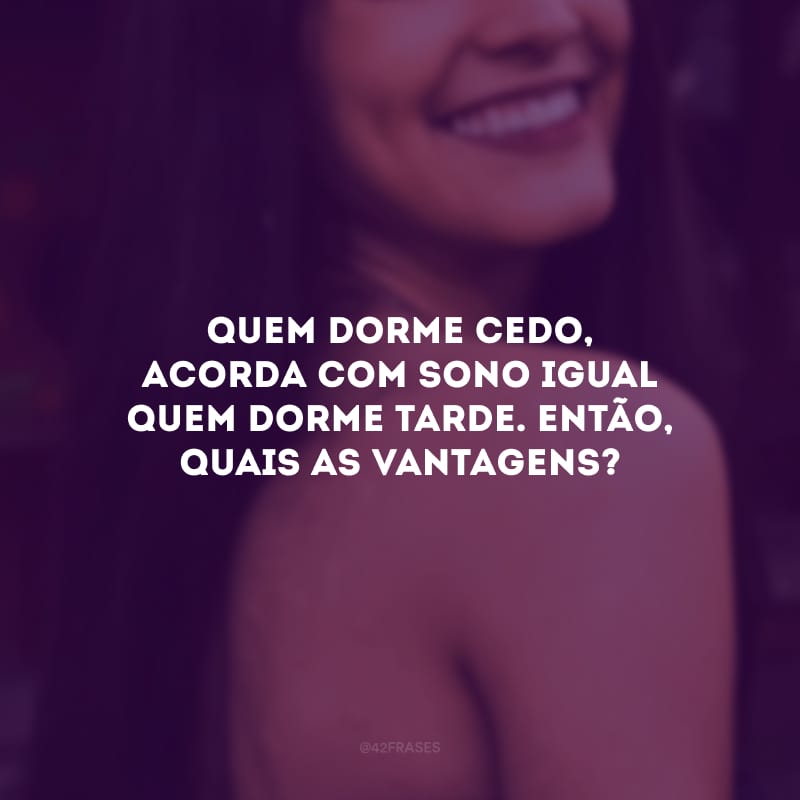 Quem dorme cedo, acorda com sono igual quem dorme tarde. Então, quais as vantagens?