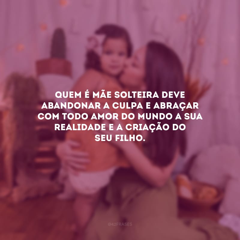 Quem é mãe solteira deve abandonar a culpa e abraçar com todo amor do mundo a sua realidade e a criação do seu filho.