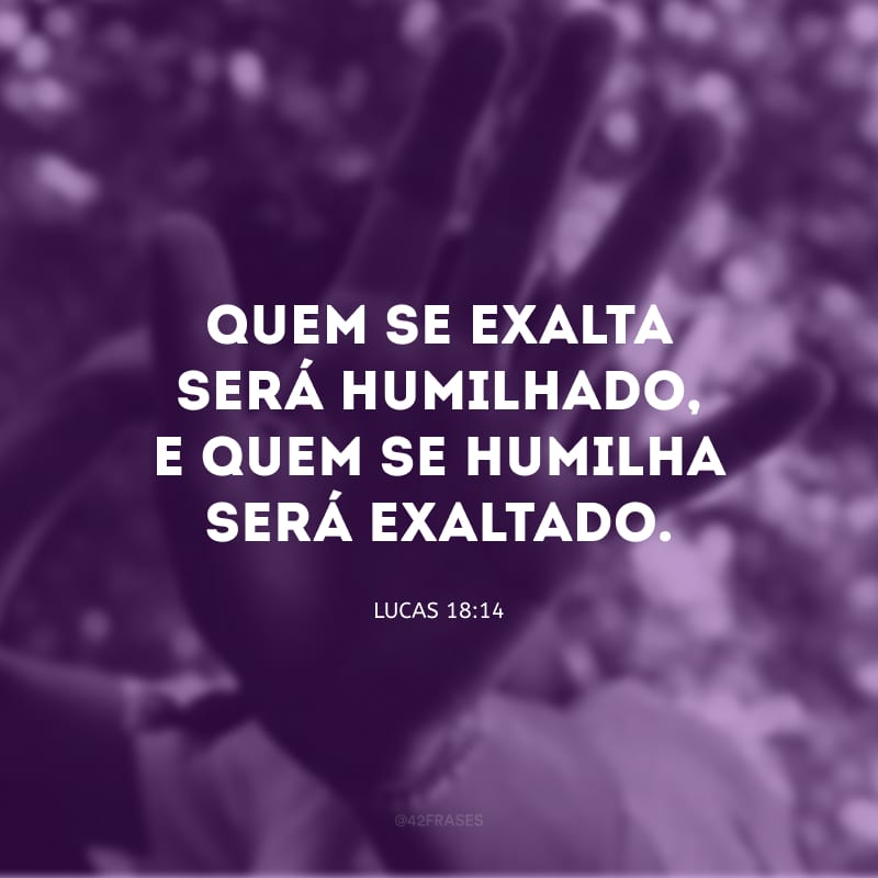 Quem se exalta será humilhado, e quem se humilha será exaltado.