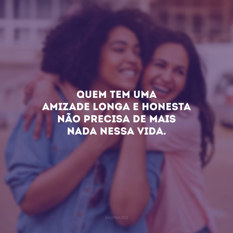 Quem tem uma amizade longa e honesta não precisa de mais nada nessa vida.