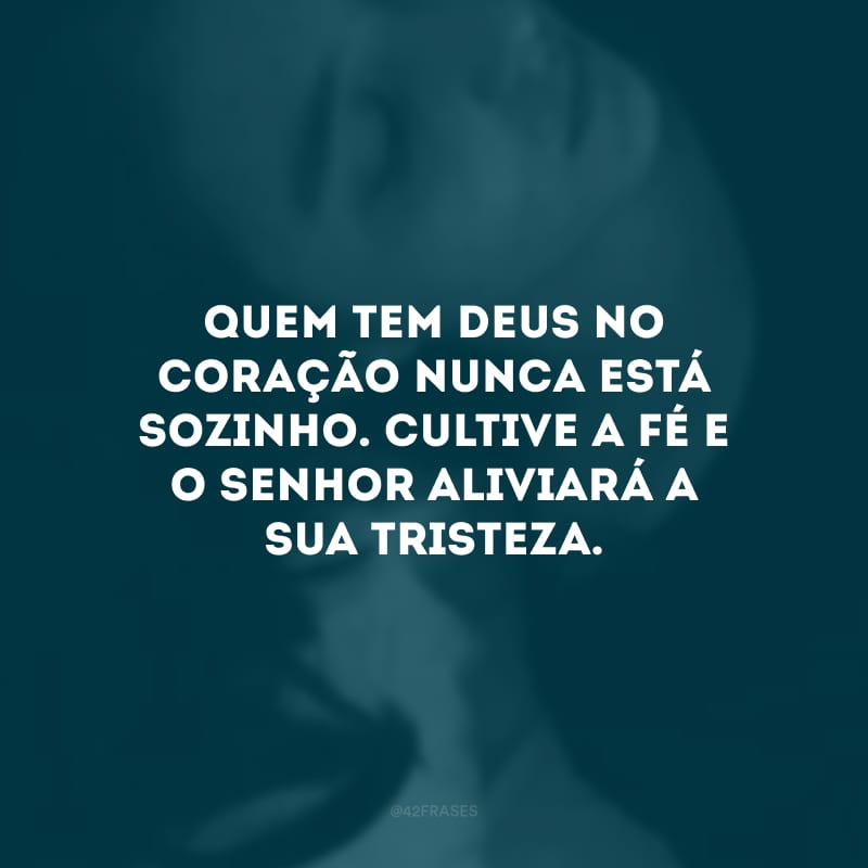 Quem tem Deus no coração nunca está sozinho. Cultive a fé e o Senhor aliviará a sua tristeza.