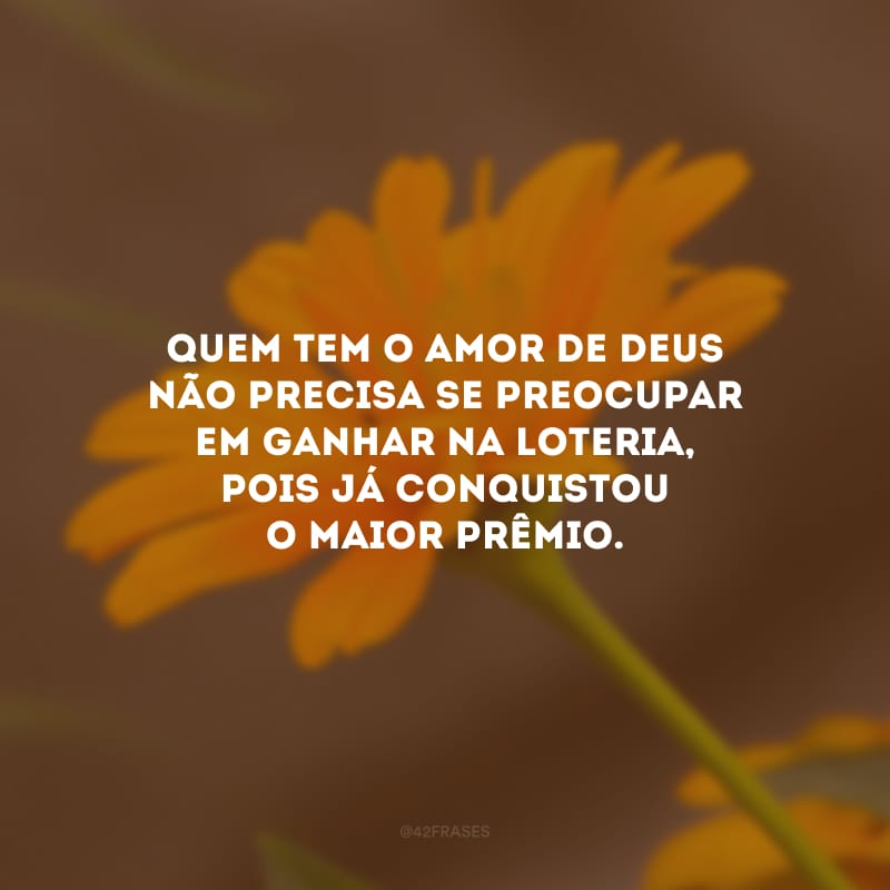 Quem tem o amor de Deus não precisa se preocupar em ganhar na loteria, pois já conquistou o maior prêmio.