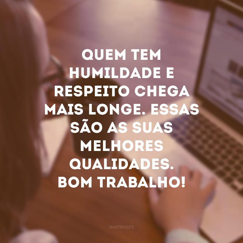 Quem tem humildade e respeito chega mais longe. Essas são as suas melhores qualidades. Bom trabalho!