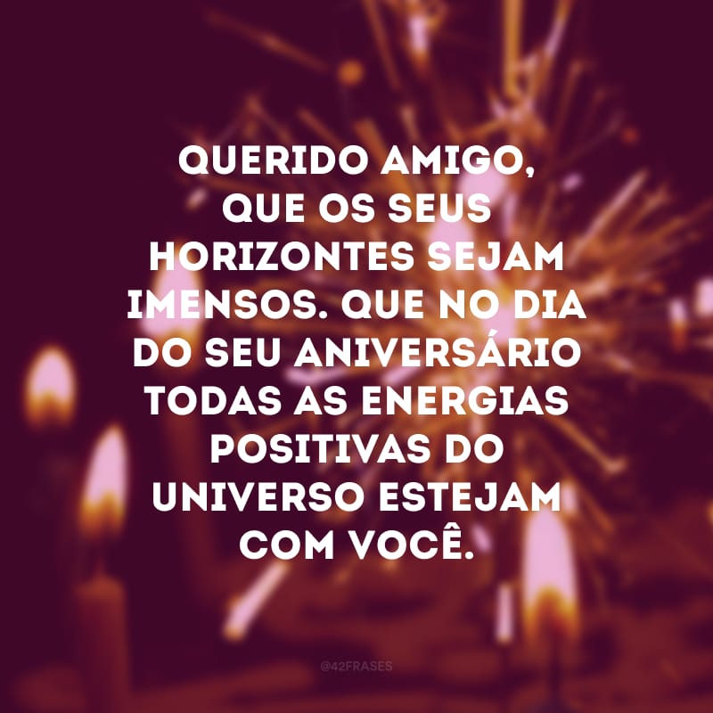 Querido amigo, que os seus horizontes sejam imensos. Que no dia do seu aniversário todas as energias positivas do universo estejam com você.