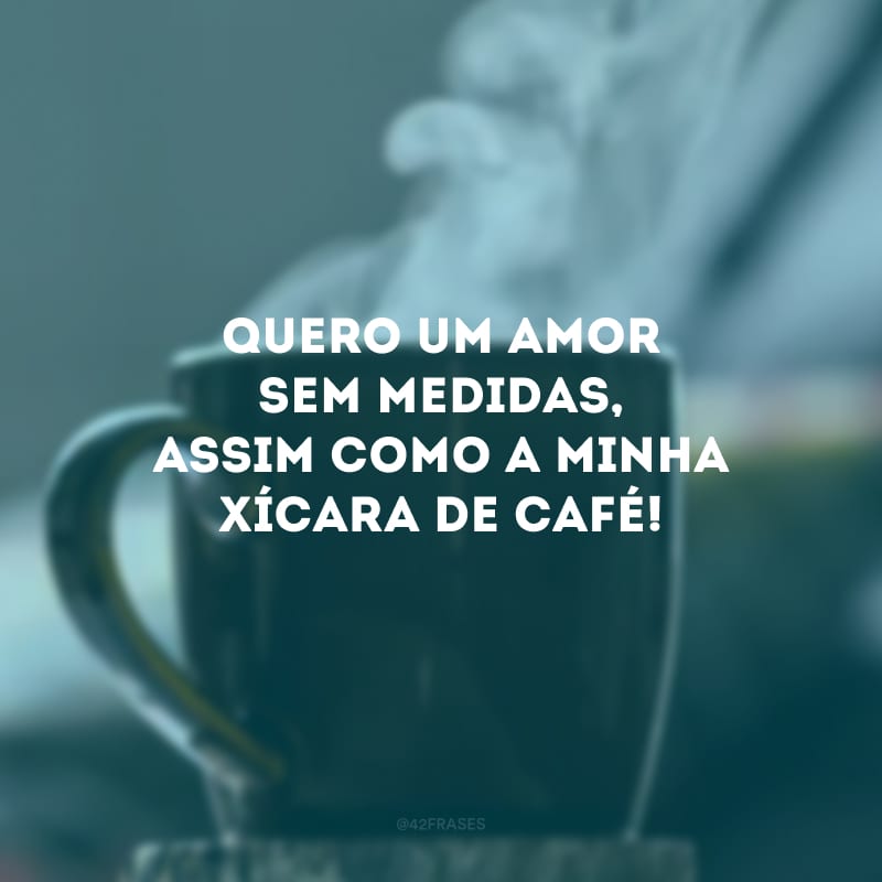 Quero um amor sem medidas, assim como a minha xícara de café!