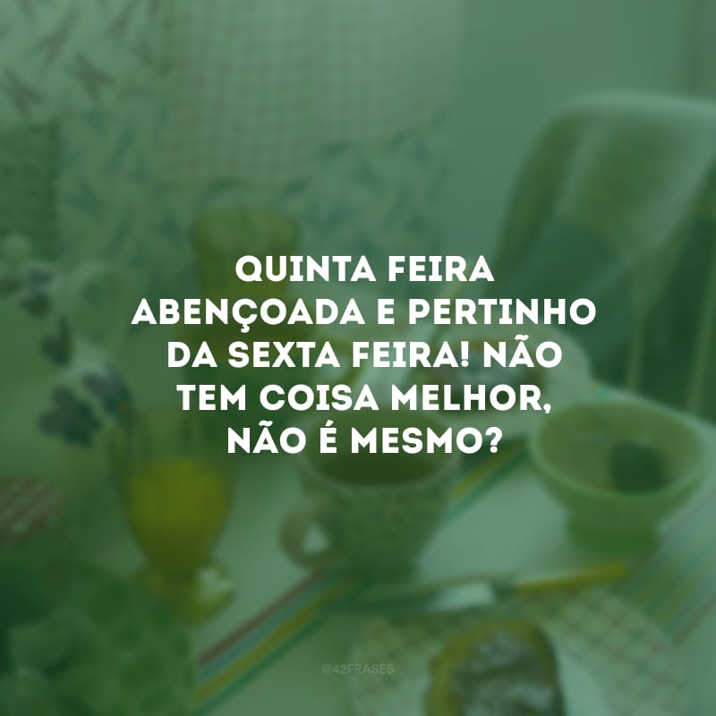 Quinta-feira abençoada e pertinho da sexta-feira! Não tem coisa melhor, não é mesmo?