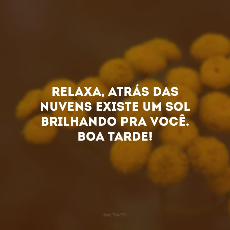 Relaxa, atrás das nuvens existe um sol brilhando pra você. Boa tarde!