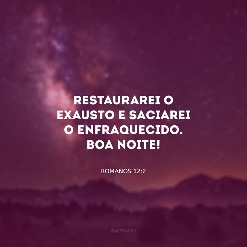 Restaurarei o exausto e saciarei o enfraqueci­do. Boa noite!