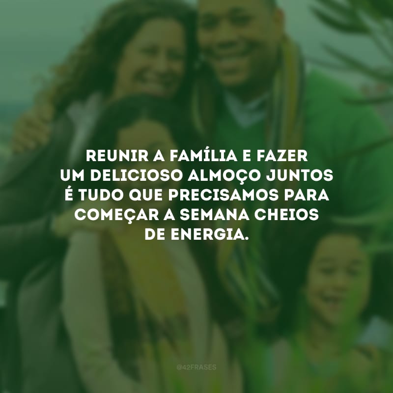 Reunir a família e fazer um delicioso almoço juntos é tudo que precisamos para começar a semana cheios de energia.