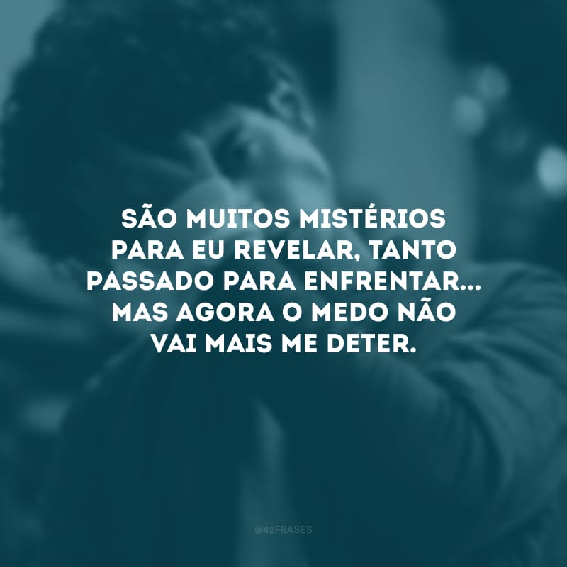 São muitos mistérios para eu revelar, tanto passado para enfrentar... Mas agora o medo não vai mais me deter.