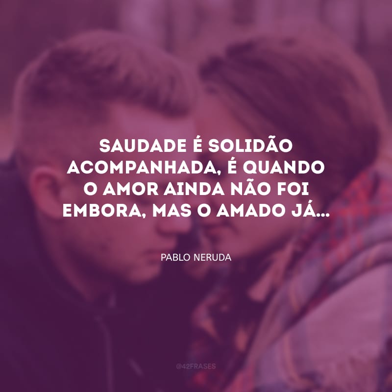 Saudade é solidão acompanhada, é quando o amor ainda não foi embora, mas o amado já…