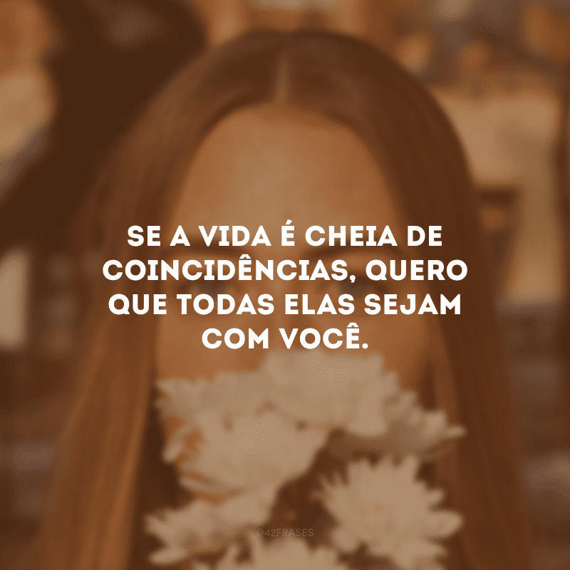 Se a vida é cheia de coincidências, quero que todas elas sejam com você. 
