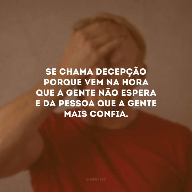 Se chama decepção porque vem na hora que a gente não espera e da pessoa que a gente mais confia.