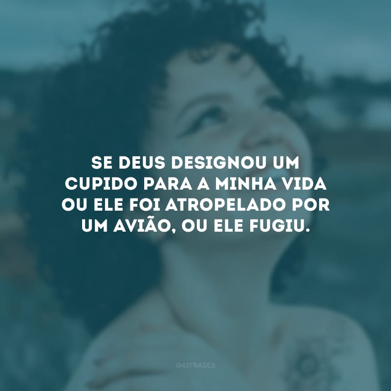 Se Deus designou um cupido para a minha vida ou ele foi atropelado por um avião, ou ele fugiu.