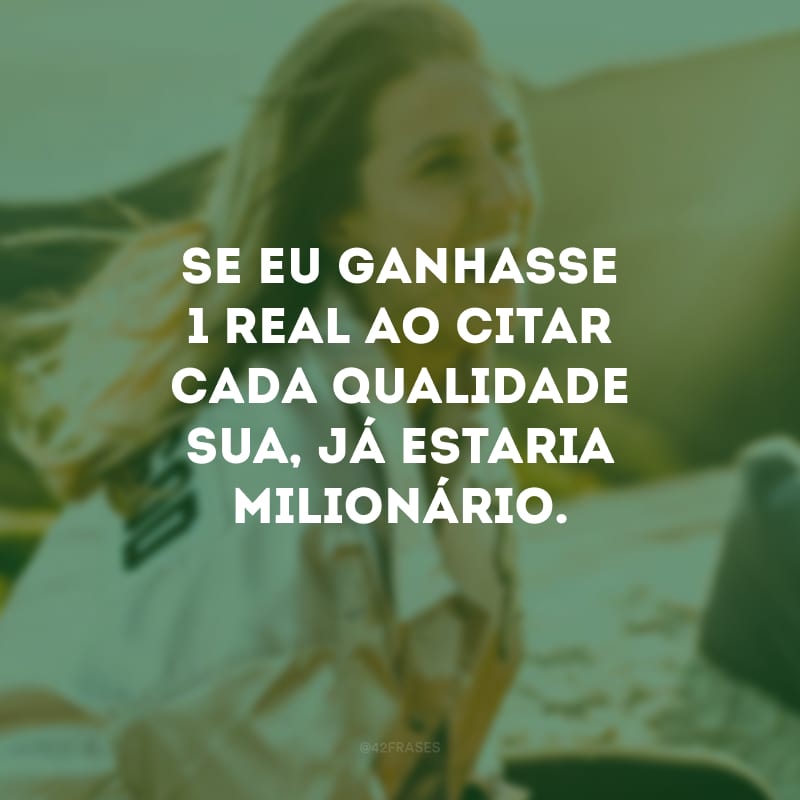 Se eu ganhasse 1 real ao citar cada qualidade sua, já estaria milionário.